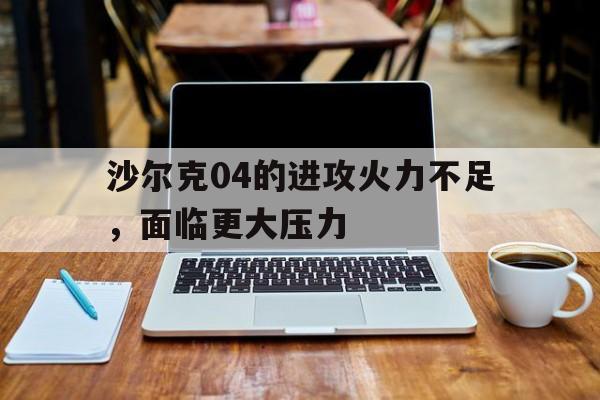 沙尔克04的进攻火力不足，面临更大压力